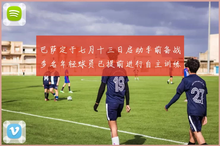 巴萨定于七月十三日启动季前备战多名年轻球员已提前进行自主训练