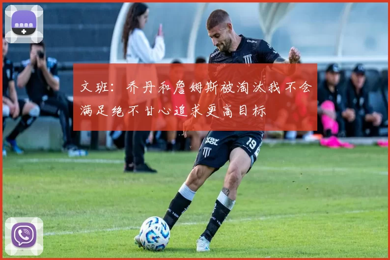 文班：乔丹和詹姆斯被淘汰我不会满足绝不甘心追求更高目标