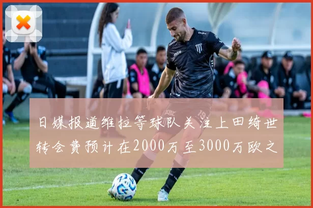 日媒报道维拉等球队关注上田绮世转会费预计在2000万至3000万欧之间